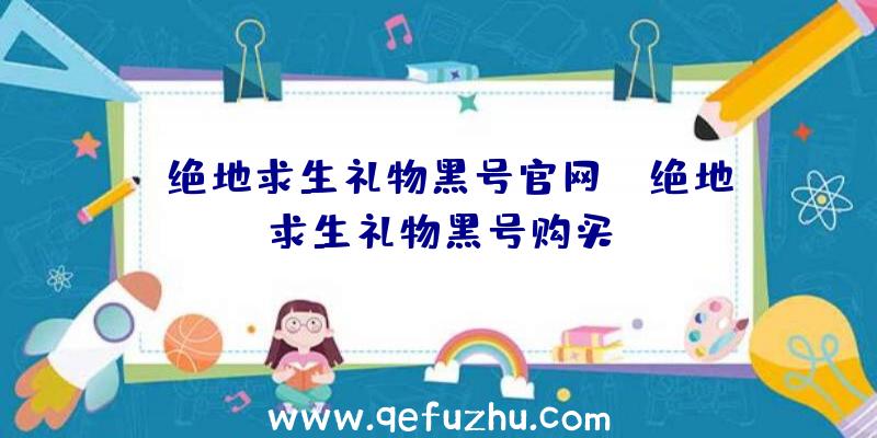「绝地求生礼物黑号官网」|绝地求生礼物黑号购买